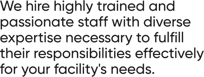 We hire highly trained and passionate staff with diverse expertise necessary to fulfill their responsibilities effectively for your facility's needs.