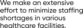 We make an extensive effort to minimize staffing shortages in various healthcare facilities.