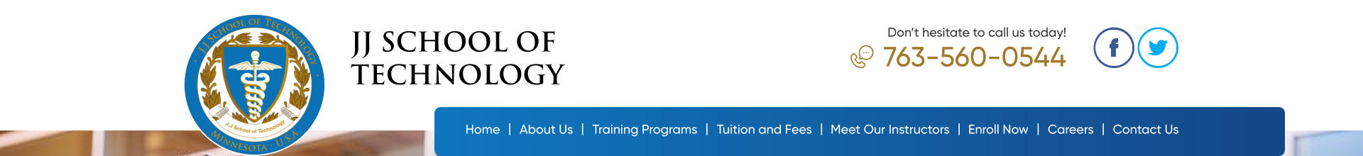 763-560-0544 Don’t hesitate to call us today! JJ School of Technology Home About Us Training Programs Tuition and Fees Careers Contact Us | | | | | Meet Our Instructors | Enroll Now |