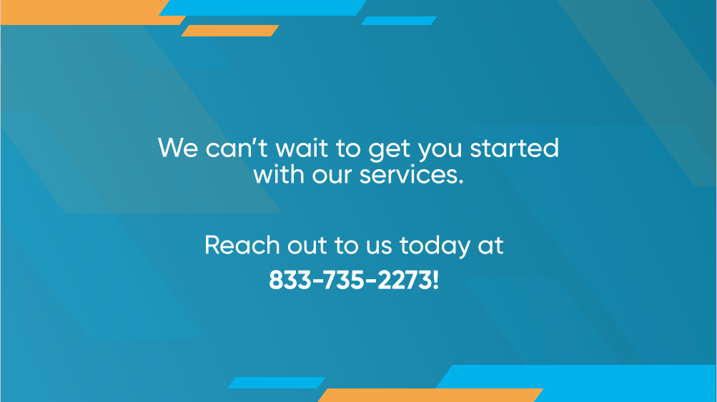 We can’t wait to get you started with our services. Reach out to us today at  833-735-2273!