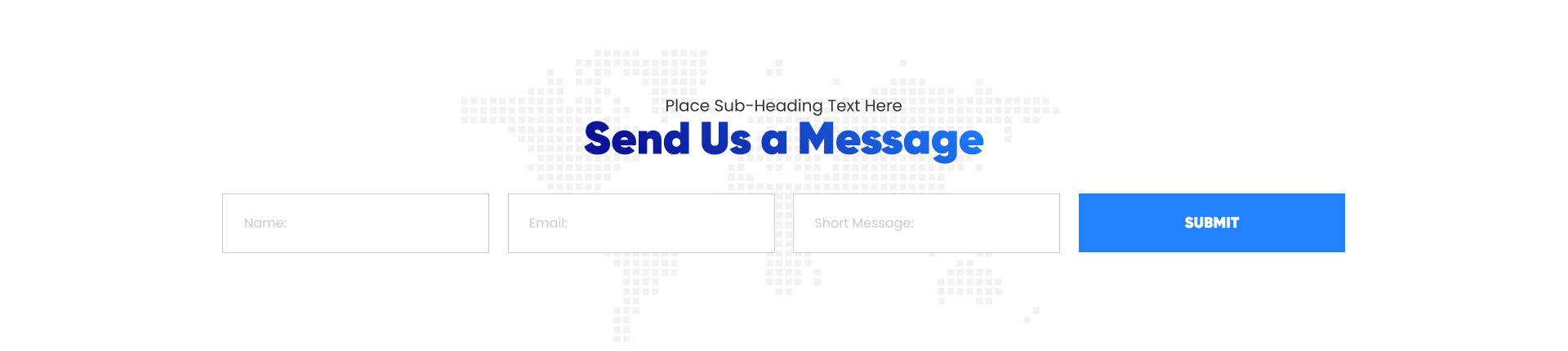 Send Us a Message SUBMIT Name: Email: Short Message: Place Sub-Heading Text Here