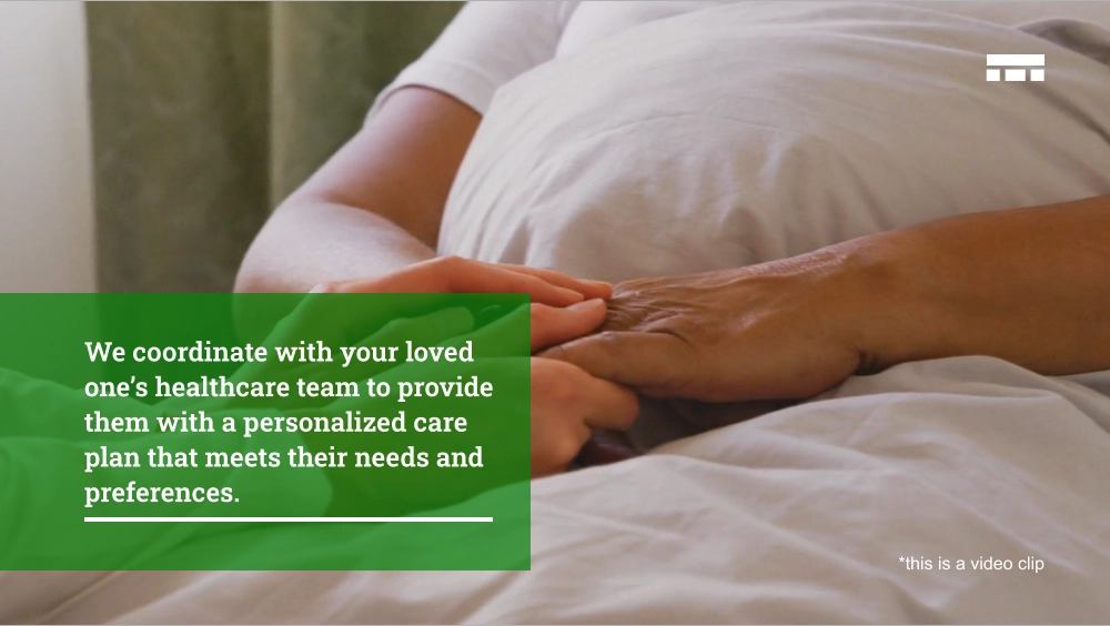 We coordinate with your loved one’s healthcare team to provide them with a personalized care plan that meets their needs and preferences. *this is a video clip