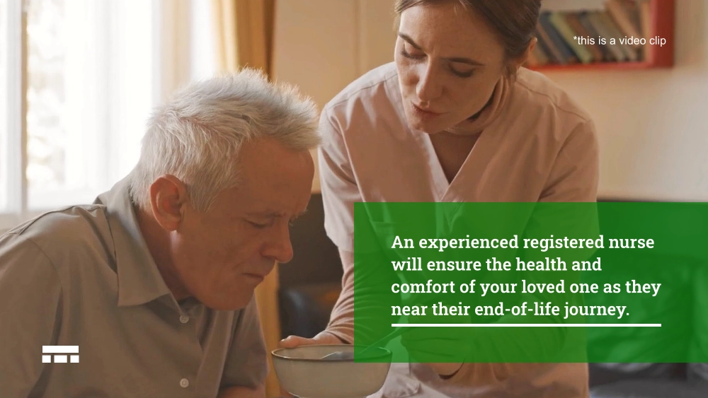 An experienced registered nurse will ensure the health and comfort of your loved one as they near their end-of-life journey.  *this is a video clip