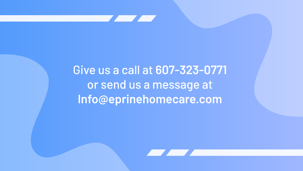 Give us a call at 607-323-0771 or send us a message at Info@eprinehomecare.com