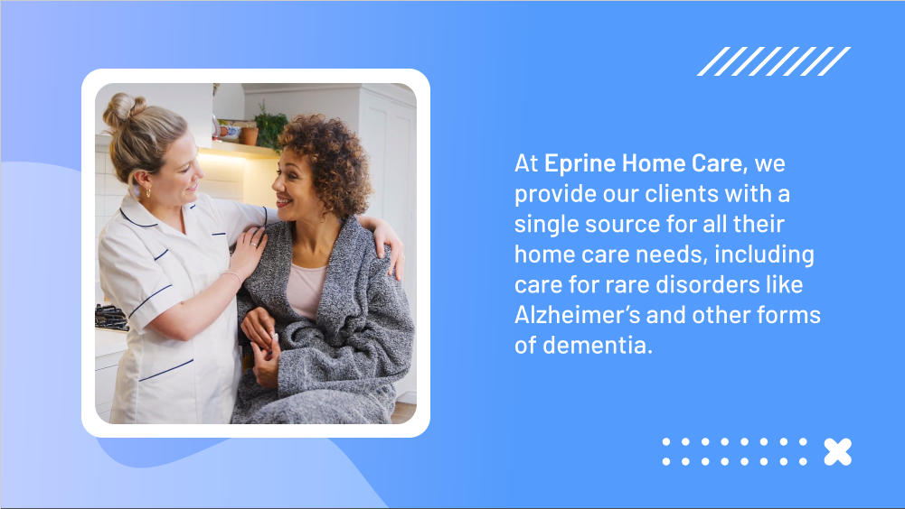 At Eprine Home Care, we provide our clients with a single source for all their home care needs, including care for rare disorders like Alzheimer’s and other forms of dementia.