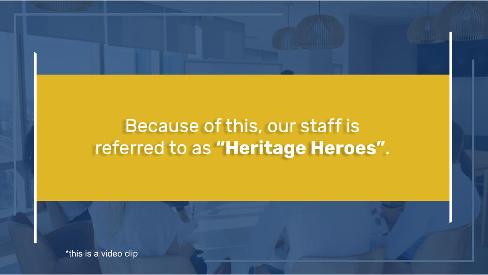 Because of this, our staff is referred to as “Heritage Heroes”. *this is a video clip