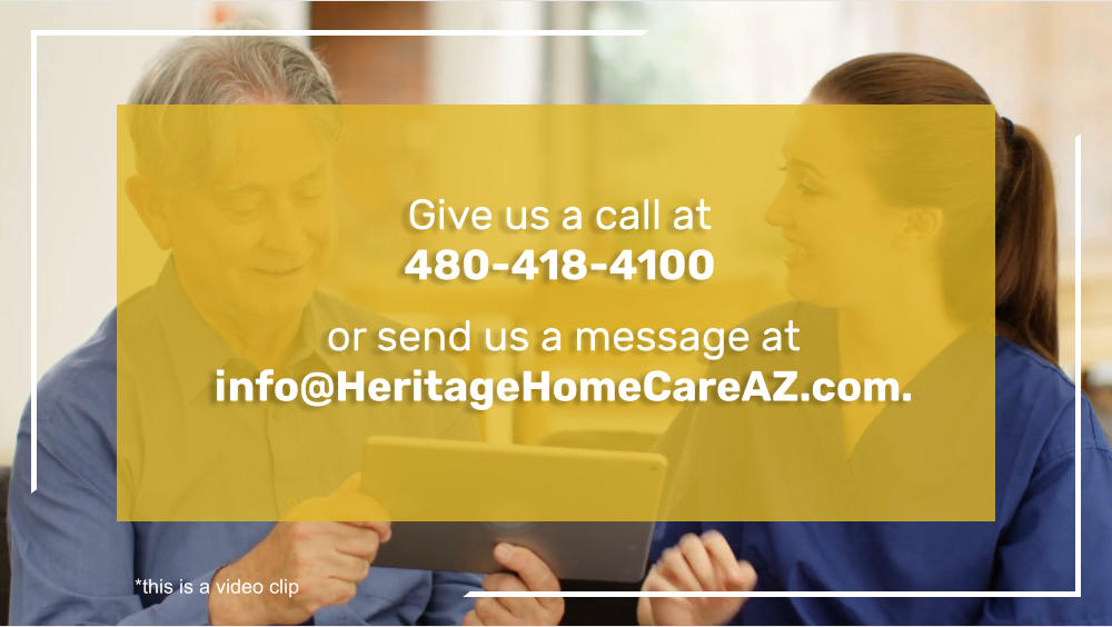 Give us a call at  480-418-4100 or send us a message at info@HeritageHomeCareAZ.com. *this is a video clip