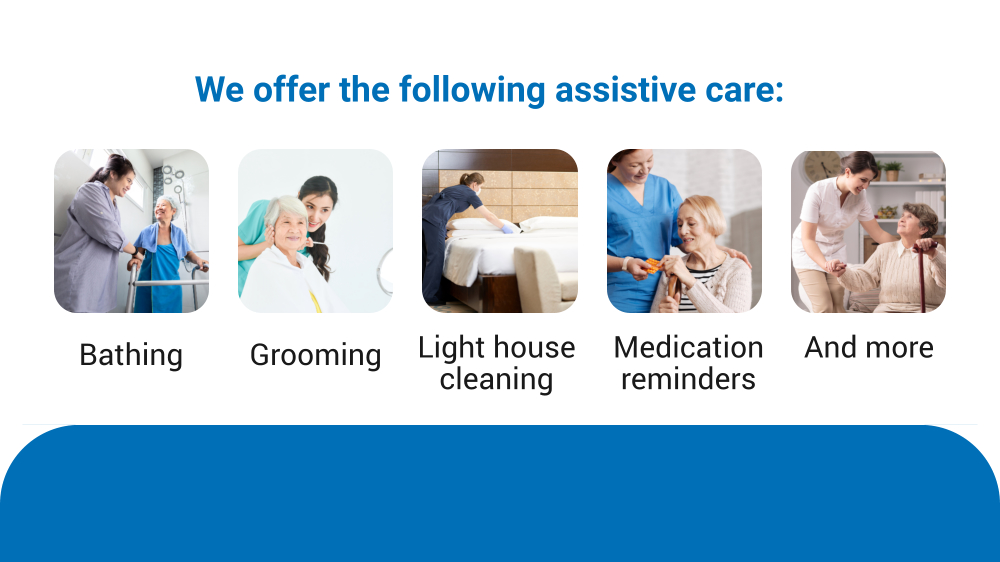 Bathing Grooming Light house cleaning Medication reminders And more We offer the following assistive care: