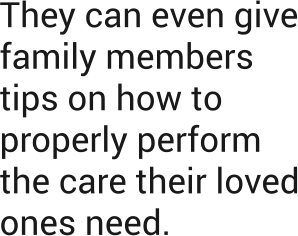 They can even give family members tips on how to properly perform the care their loved ones need.